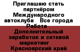 Приглашаю стать партнёром Международного автоклуба - Все города Работа » Дополнительный заработок и сетевой маркетинг   . Красноярский край,Сосновоборск г.